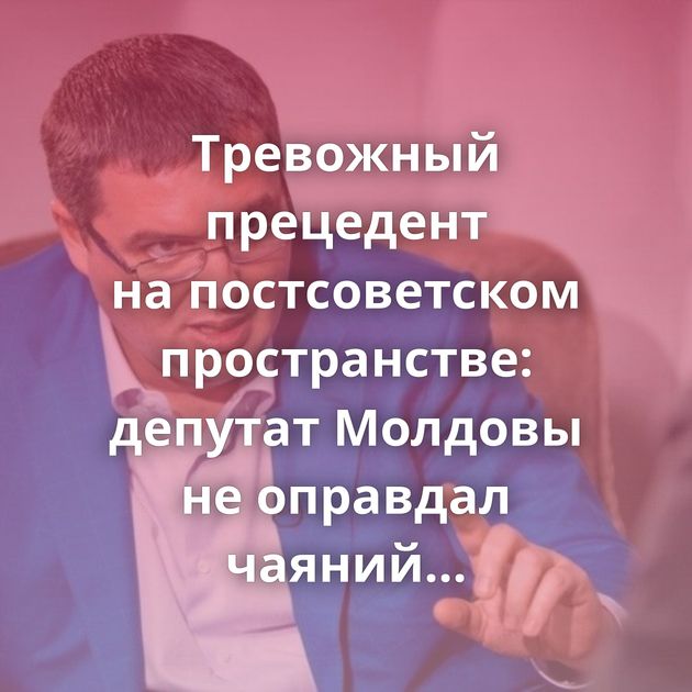 Тревожный прецедент на постсоветском пространстве: депутат Молдовы не оправдал чаяний избирателей…