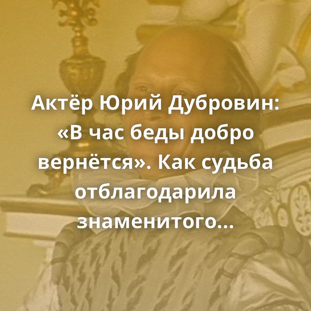 Актёр Юрий Дубровин: «В час беды добро вернётся». Как судьба отблагодарила знаменитого киноартиста…
