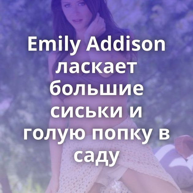 Emily Addison ласкает большие сиськи и голую попку в саду