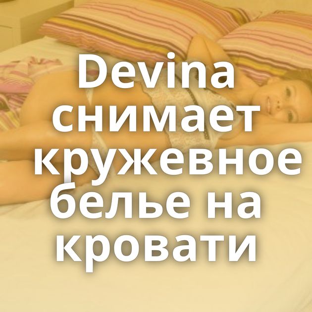 Devina снимает кружевное белье на кровати