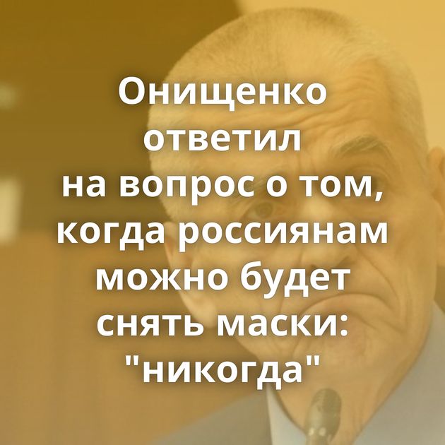 Онищенко ответил на вопрос о том, когда россиянам можно будет снять маски: 