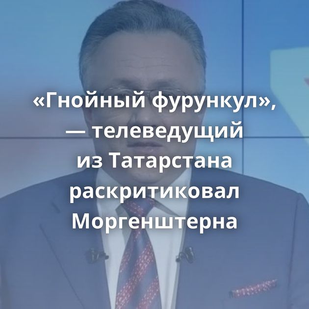 «Гнойный фурункул», — телеведущий из Татарстана раскритиковал Моргенштерна