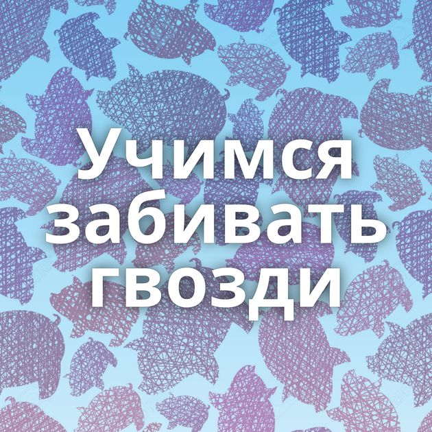 Учимся забивать гвозди