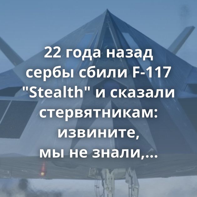 22 года назад сербы сбили F-117 