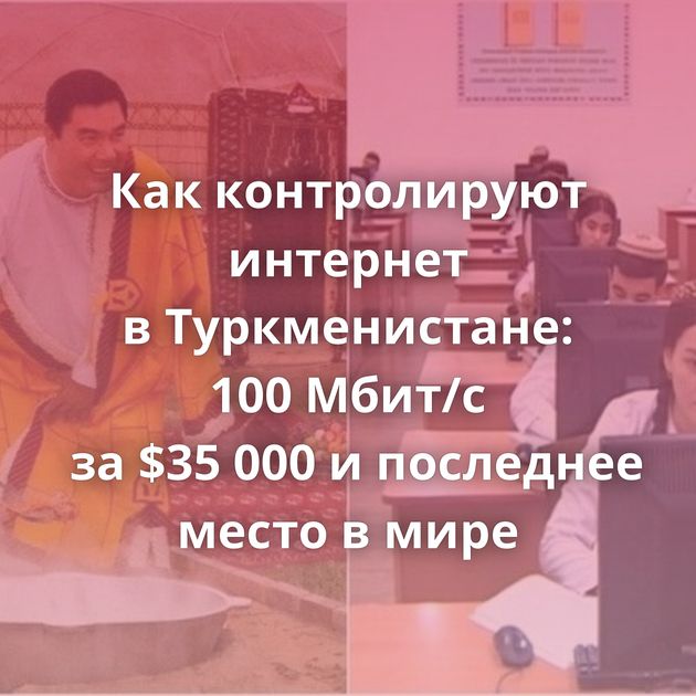 Как контролируют интернет в Туркменистане: 100 Мбит/с за $35 000 и последнее место в мире