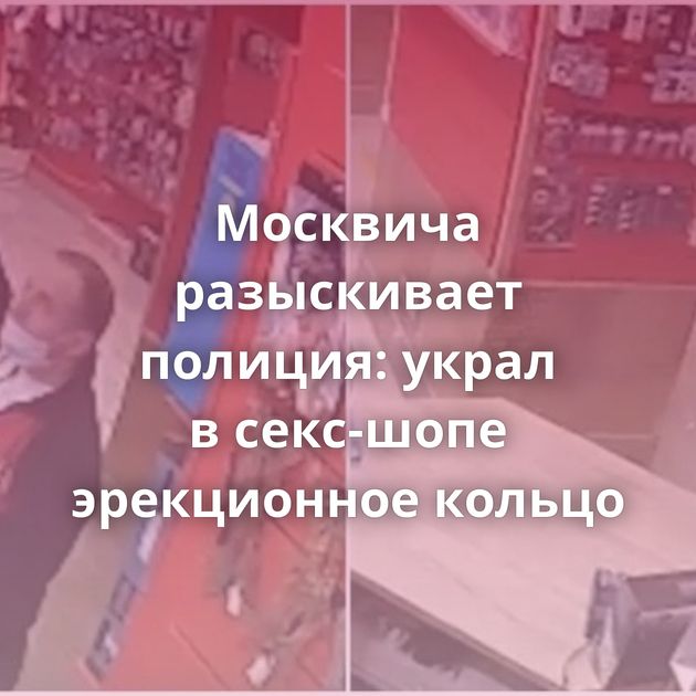 Москвича разыскивает полиция: украл в секс-шопе эрекционное кольцо