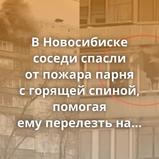 В Новосибиске соседи спасли от пожара парня с горящей спиной, помогая ему перелезть на свой балкон