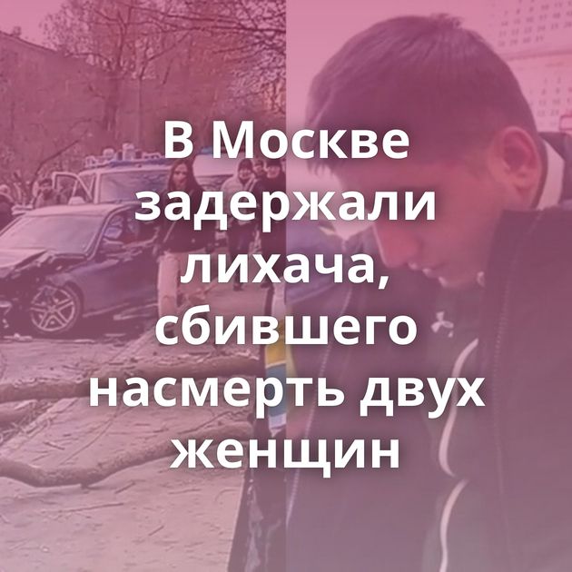 В Москве задержали лихача, сбившего насмерть двух женщин