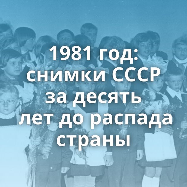 1981 год: снимки СССР за десять лет до распада страны
