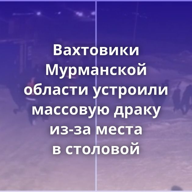 Вахтовики Мурманской области устроили массовую драку из-за места в столовой