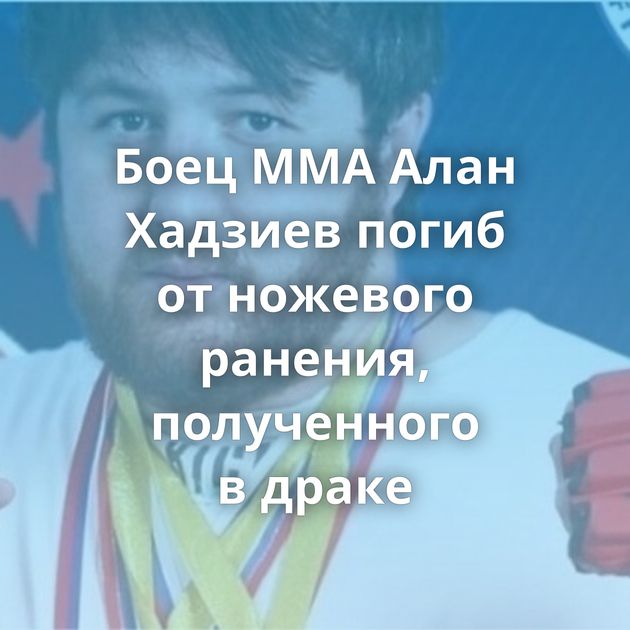 Боец ММА Алан Хадзиев погиб от ножевого ранения, полученного в драке