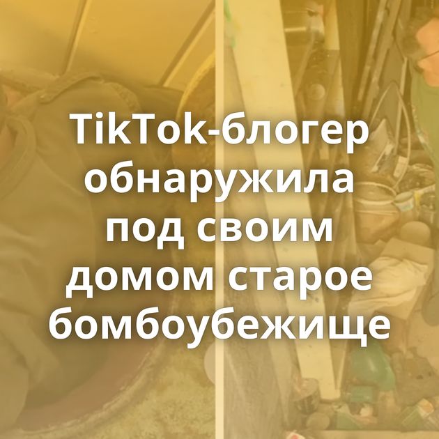 TikTok-блогер обнаружила под своим домом старое бомбоубежище