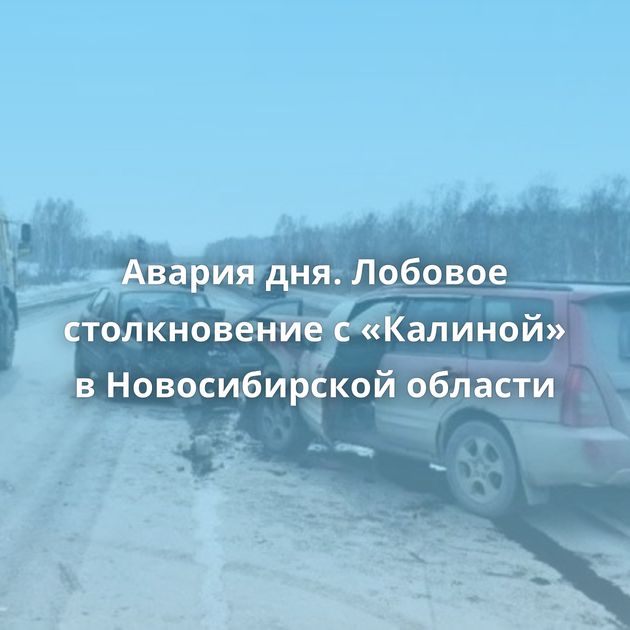 Авария дня. Лобовое столкновение с «Калиной» в Новосибирской области