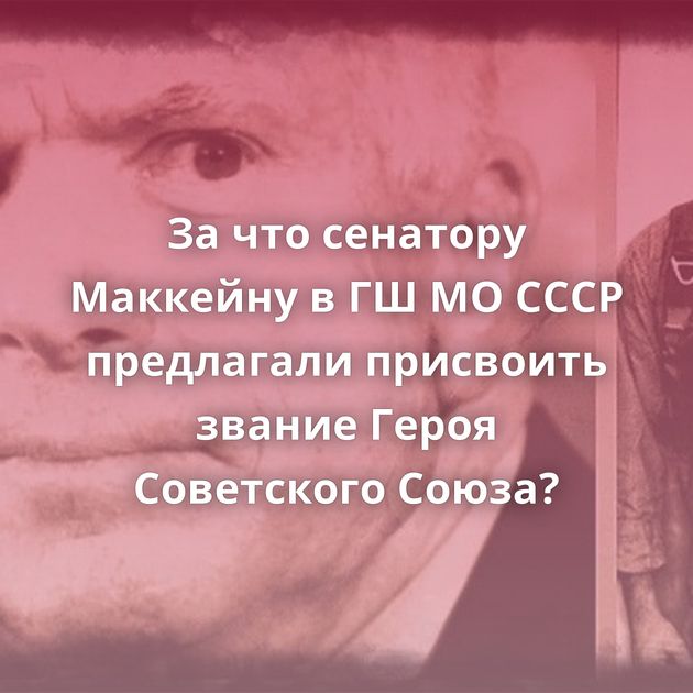 За что сенатору Маккейну в ГШ МО СССР предлагали присвоить звание Героя Советского Союза?