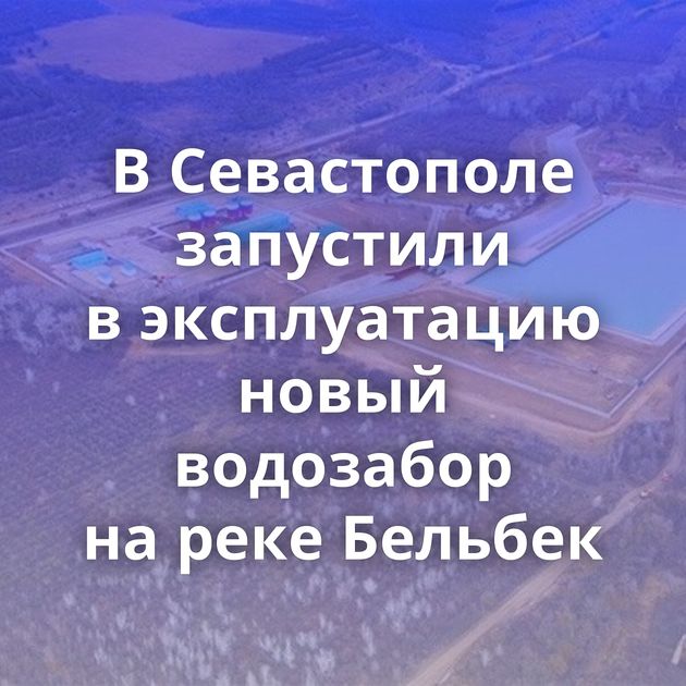 В Севастополе запустили в эксплуатацию новый водозабор на реке Бельбек