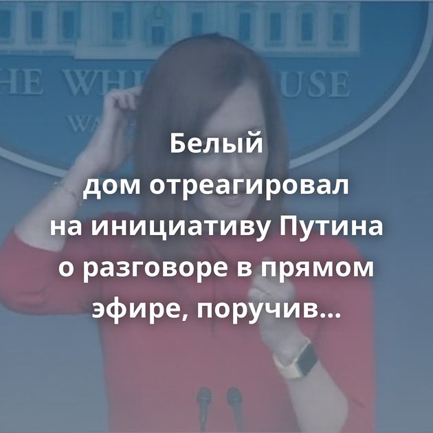 Белый дом отреагировал на инициативу Путина о разговоре в прямом эфире, поручив комментарии Псаки