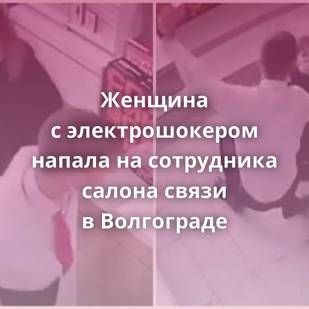 Женщина с электрошокером напала на сотрудника салона связи в Волгограде