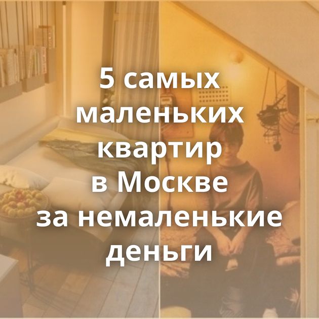 5 самых маленьких квартир в Москве за немаленькие деньги