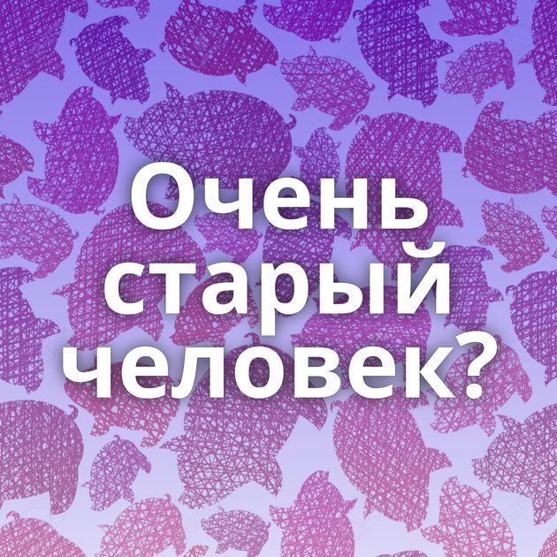 Очень старый человек?