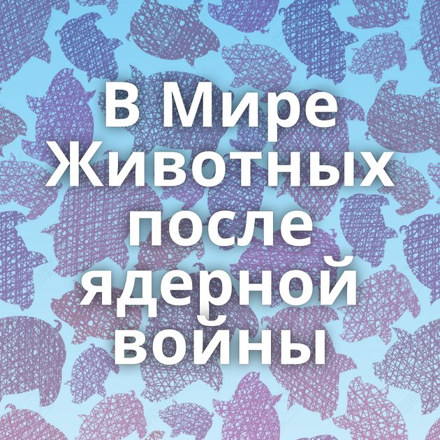 В Мире Животных после ядерной войны