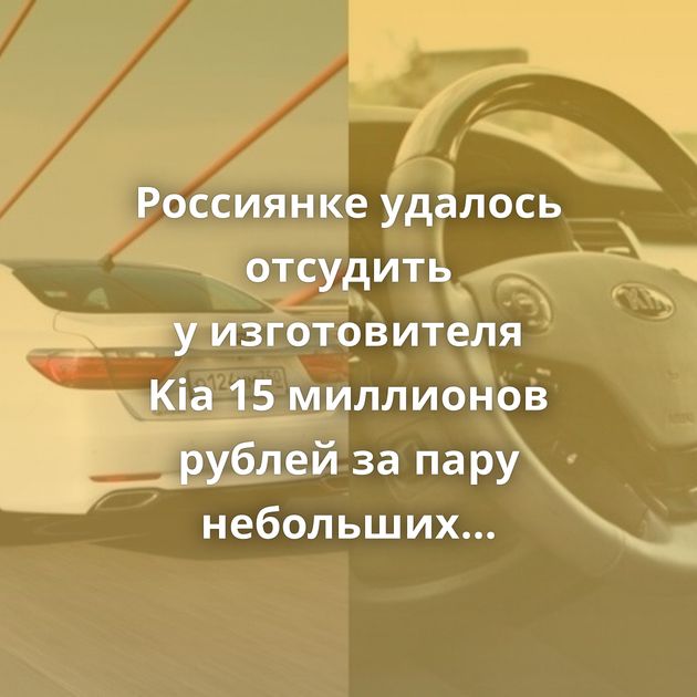 Россиянке удалось отсудить у изготовителя Kia 15 миллионов рублей за пару небольших дефектов авто