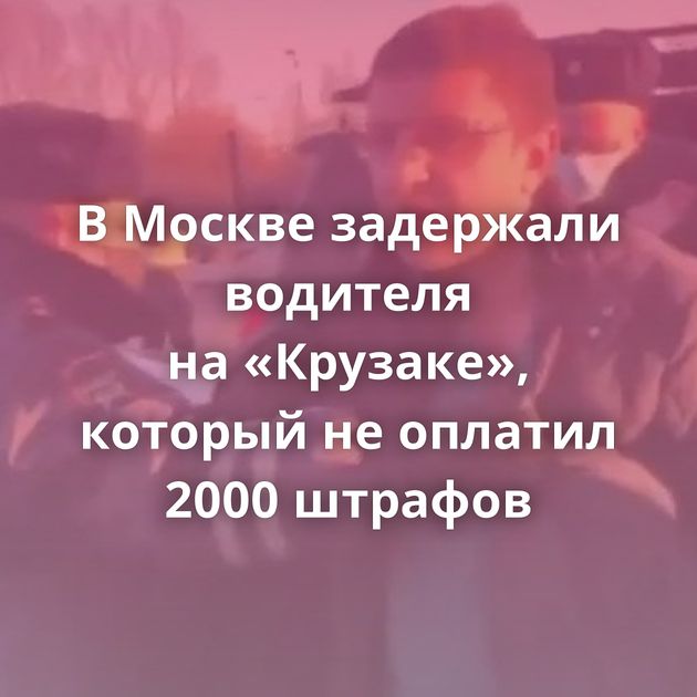 В Москве задержали водителя на «Крузаке», который не оплатил 2000 штрафов