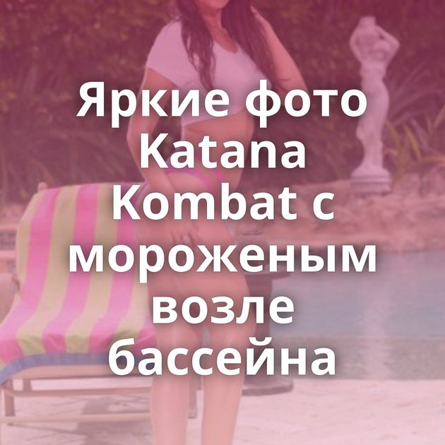 Яркие фото Katana Kombat с мороженым возле бассейна