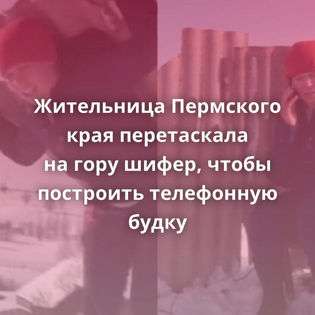 Жительница Пермского края перетаскала на гору шифер, чтобы построить телефонную будку