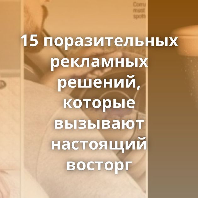 15 поразительных рекламных решений, которые вызывают настоящий восторг