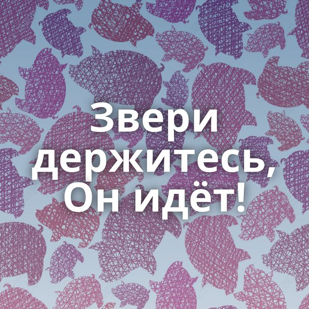 Звери держитесь, Он идёт!