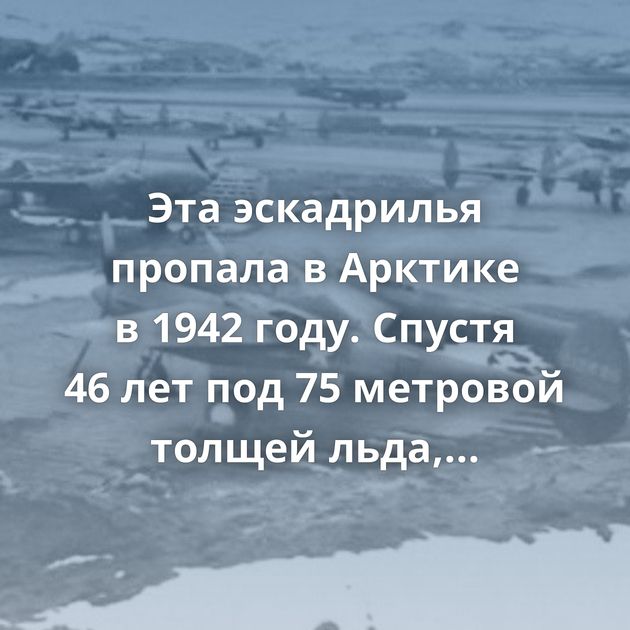 Эта эскадрилья пропала в Арктике в 1942 году. Спустя 46 лет под 75 метровой толщей льда, радары обнаружили…