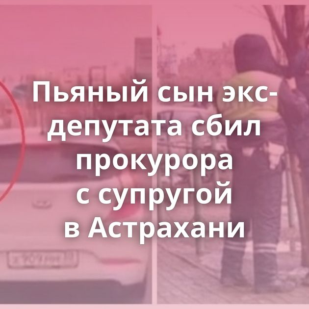 Пьяный сын экс-депутата сбил прокурора с супругой в Астрахани
