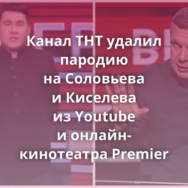 Канал ТНТ удалил пародию на Соловьева и Киселева из Youtube и онлайн-кинотеатра Premier