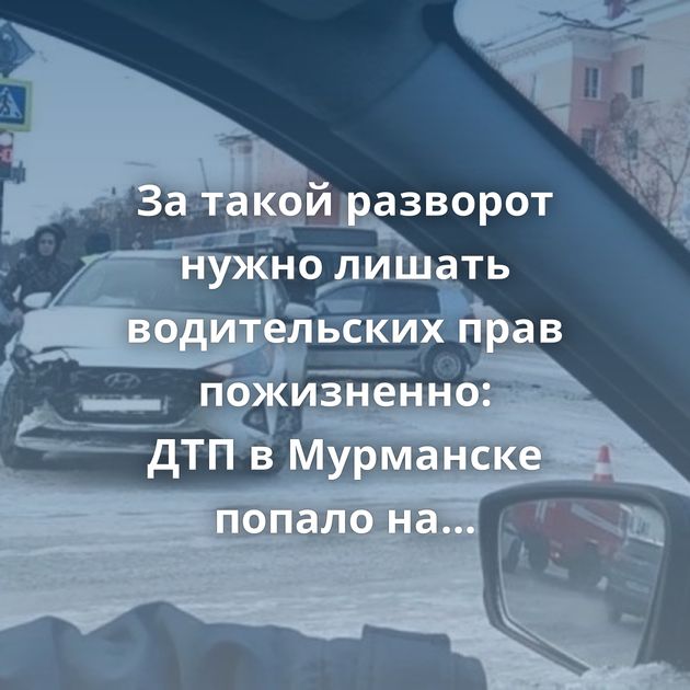 За такой разворот нужно лишать водительских прав пожизненно: ДТП в Мурманске попало на видео