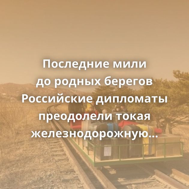 Последние мили до родных берегов Российские дипломаты преодолели токая железнодорожную платформу