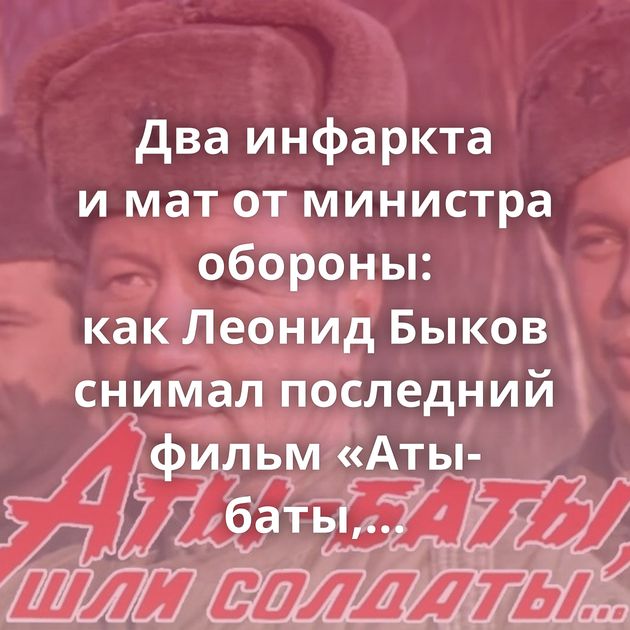 Два инфаркта и мат от министра обороны: как Леонид Быков снимал последний фильм «Аты-баты, шли солдаты»