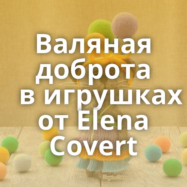 Валяная доброта в игрушках от Elena Covert