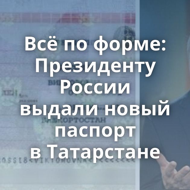 Всё по форме: Президенту России выдали новый паспорт в Татарстане