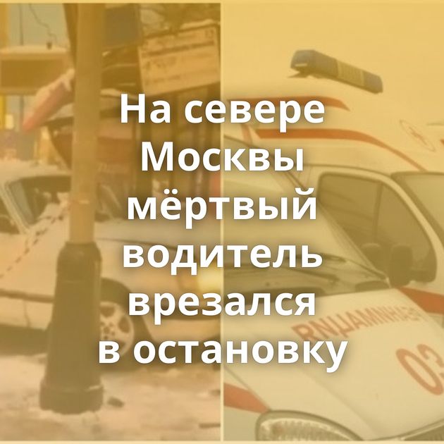 На севере Москвы мёртвый водитель врезался в остановку