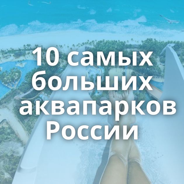 10 самых больших аквапарков России