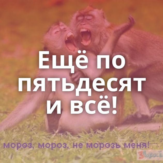 Ещё по пятьдесят и всё!