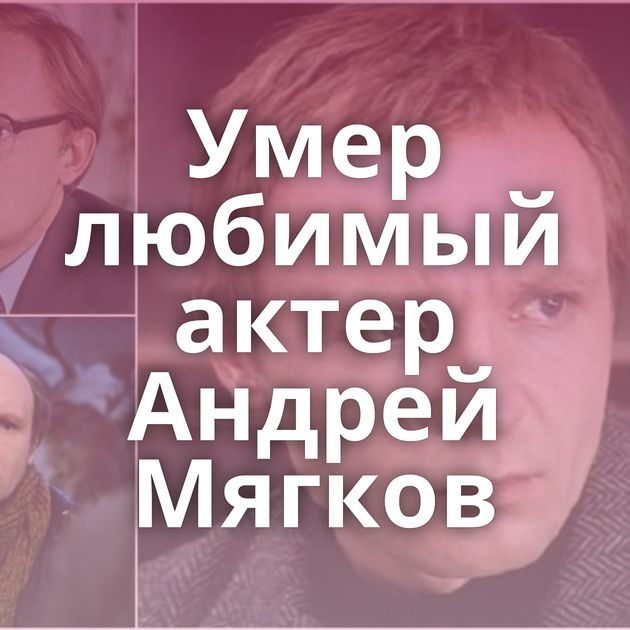 Умер любимый актер Андрей Мягков