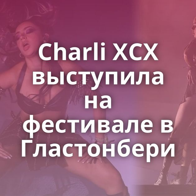 Charli XCX выступила на фестивале в Гластонбери