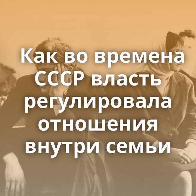 Как во времена СССР власть регулировала отношения внутри семьи