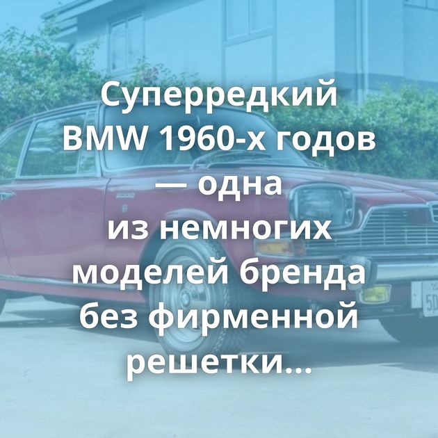 Суперредкий BMW 1960-х годов — одна из немногих моделей бренда без фирменной решетки радиатора