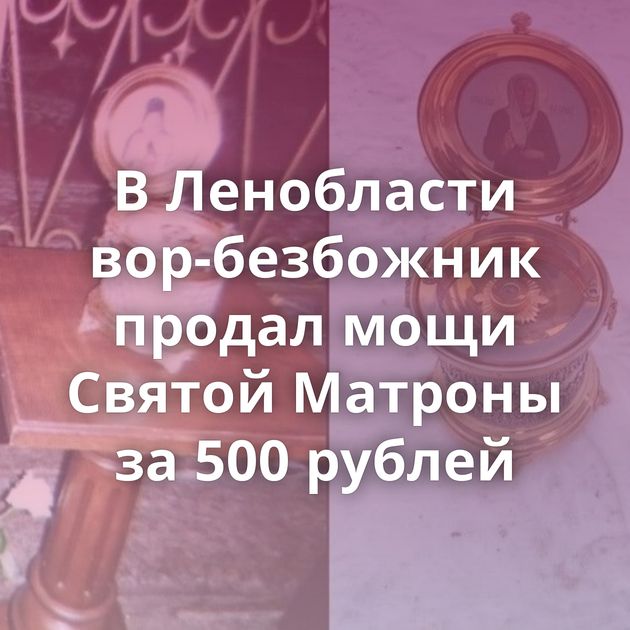 В Ленобласти вор-безбожник продал мощи Святой Матроны за 500 рублей