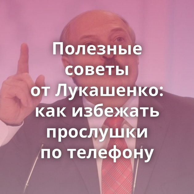 Полезные советы от Лукашенко: как избежать прослушки по телефону
