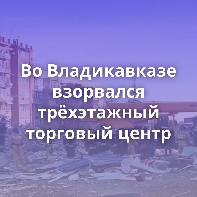 Во Владикавказе взорвался трёхэтажный торговый центр