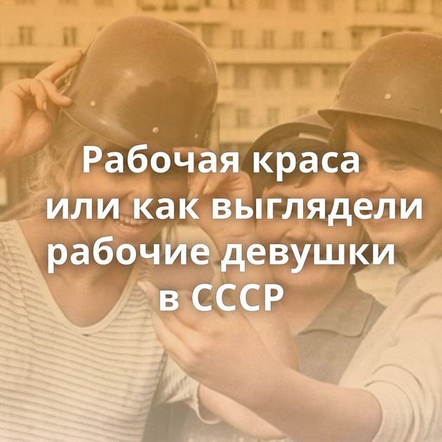 Рабочая краса или как выглядели рабочие девушки в СССР