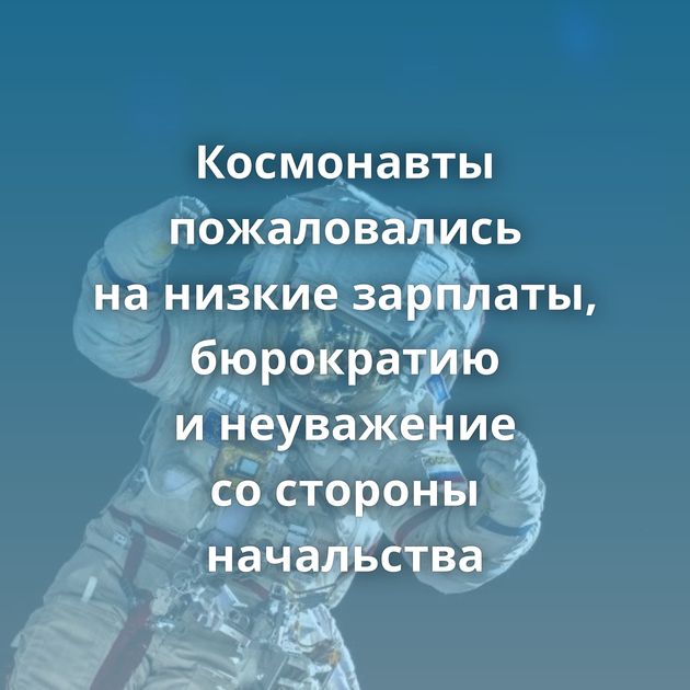 Космонавты пожаловались на низкие зарплаты, бюрократию и неуважение со стороны начальства